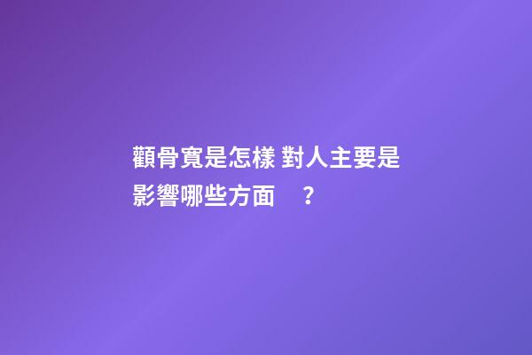 顴骨寬是怎樣 對人主要是影響哪些方面？